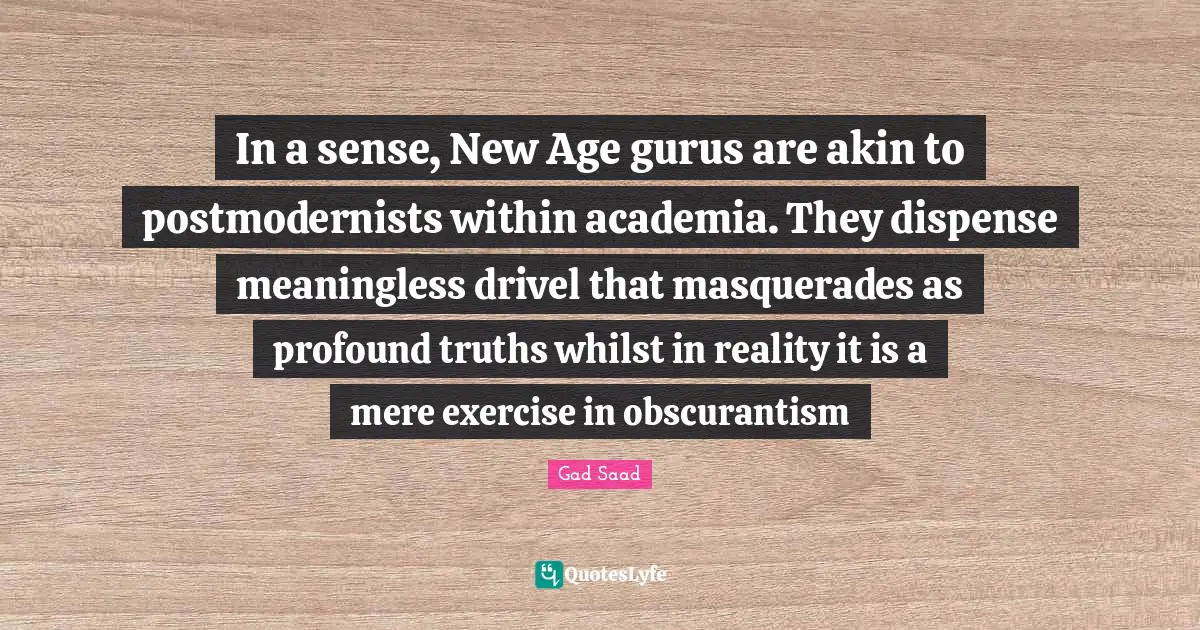 In a sense, New Age gurus are akin to postmodernists within academia. They dispense meaningless drivel that masquerades as profound truths whilst in reality it is a mere exercise in obscurantism