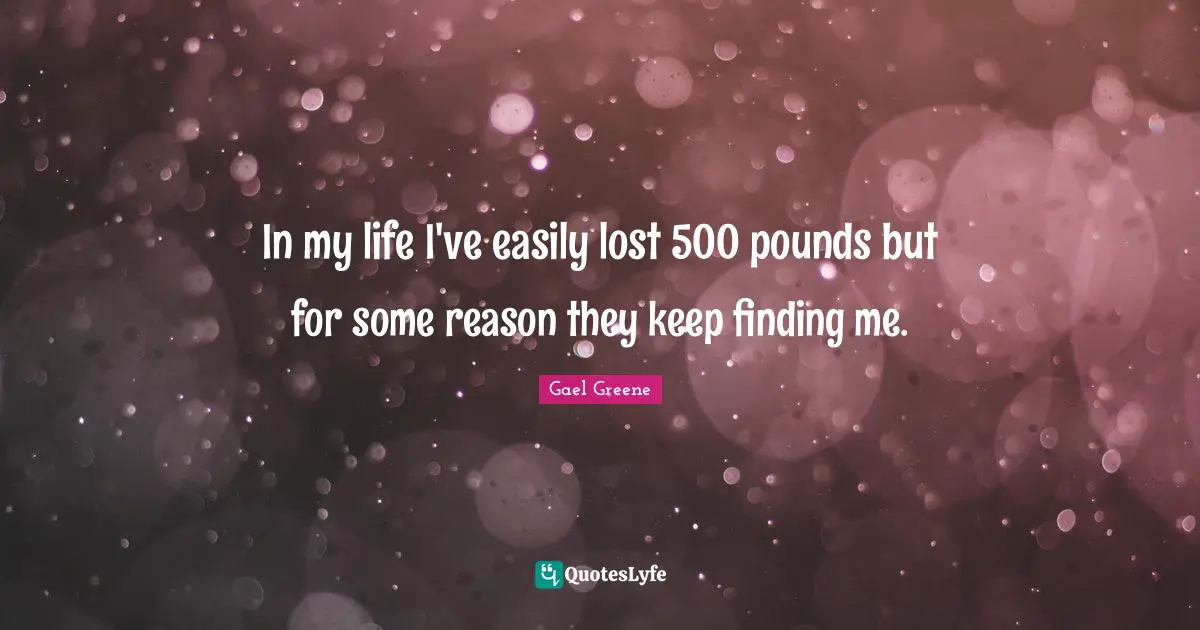 In my life I've easily lost 500 pounds but for some reason they keep finding me.