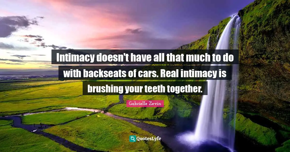 Intimacy doesn't have all that much to do with backseats of cars. Real intimacy is brushing your teeth together.