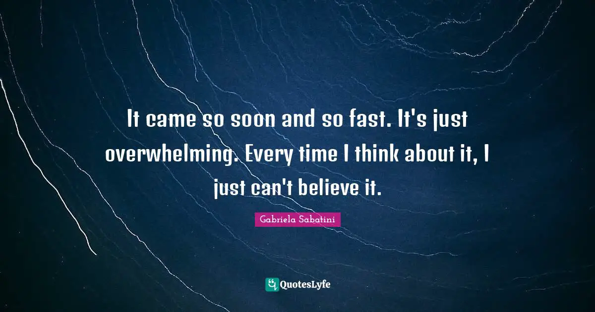 It came so soon and so fast. It's just overwhelming. Every time I think about it, I just can't believe it.