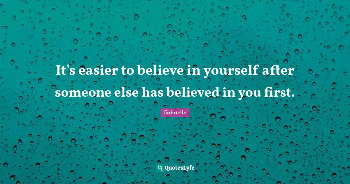 It's easier to believe in yourself after someone else has believed in you first.