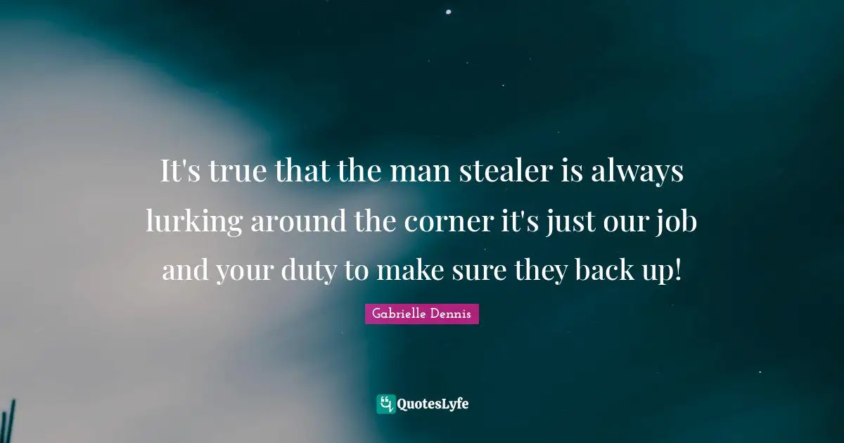 It's true that the man stealer is always lurking around the corner it's just our job and your duty to make sure they back up!