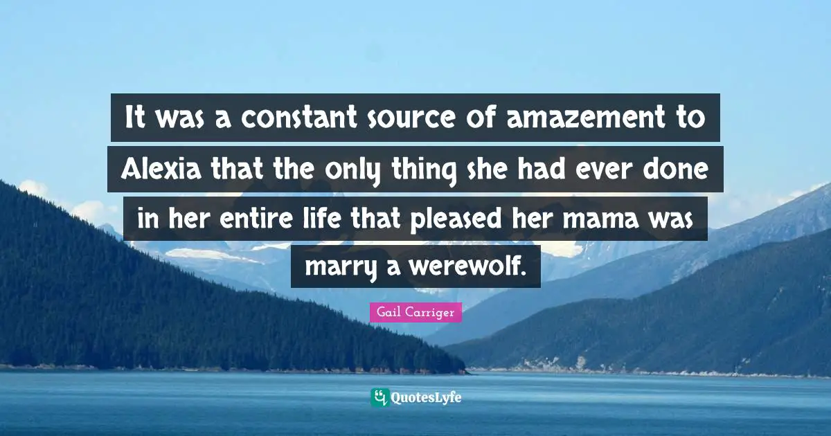 Gail Carriger Quotes: "It was a constant source of amazement to Alexia that the only thing she had ever done in her entire life that pleased her mama was marry a werewolf."