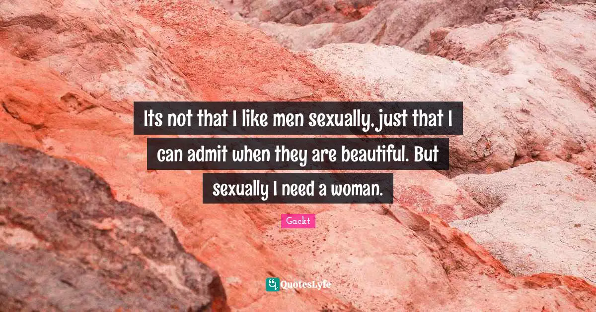 Its not that I like men sexually, just that I can admit when they are beautiful. But sexually I need a woman.