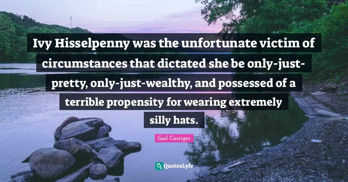 Propensity Quotes: "Ivy Hisselpenny was the unfortunate victim of circumstances that dictated she be only-just-pretty, only-just-wealthy, and possessed of a terrible propensity for wearing extremely silly hats."