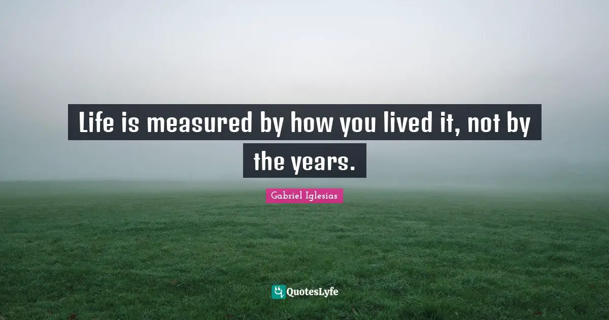 Life is measured by how you lived it, not by the years.