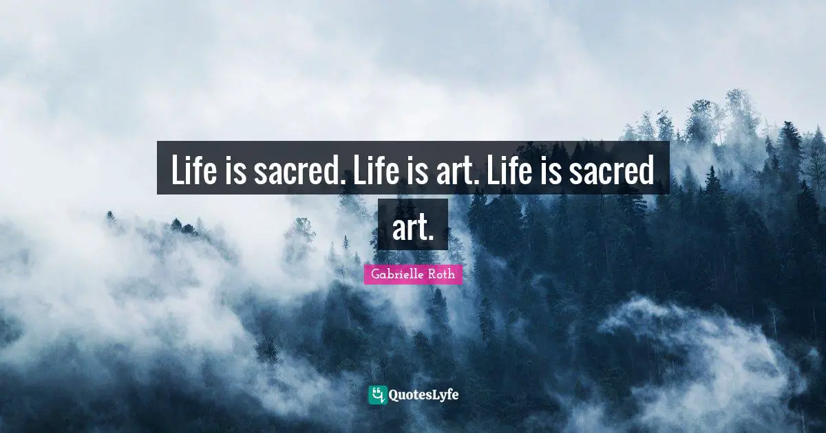 Gabrielle Roth Quotes: "Life is sacred. Life is art. Life is sacred art."