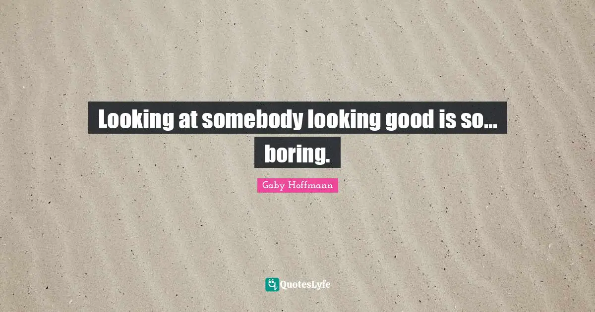 Looking at somebody looking good is so... boring.