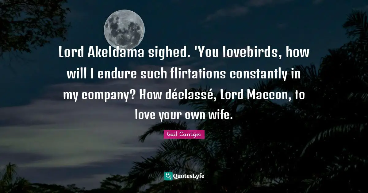 Gail Carriger Quotes: "Lord Akeldama sighed. 'You lovebirds, how will I endure such flirtations constantly in my company? How déclassé, Lord Maccon, to love your own wife."