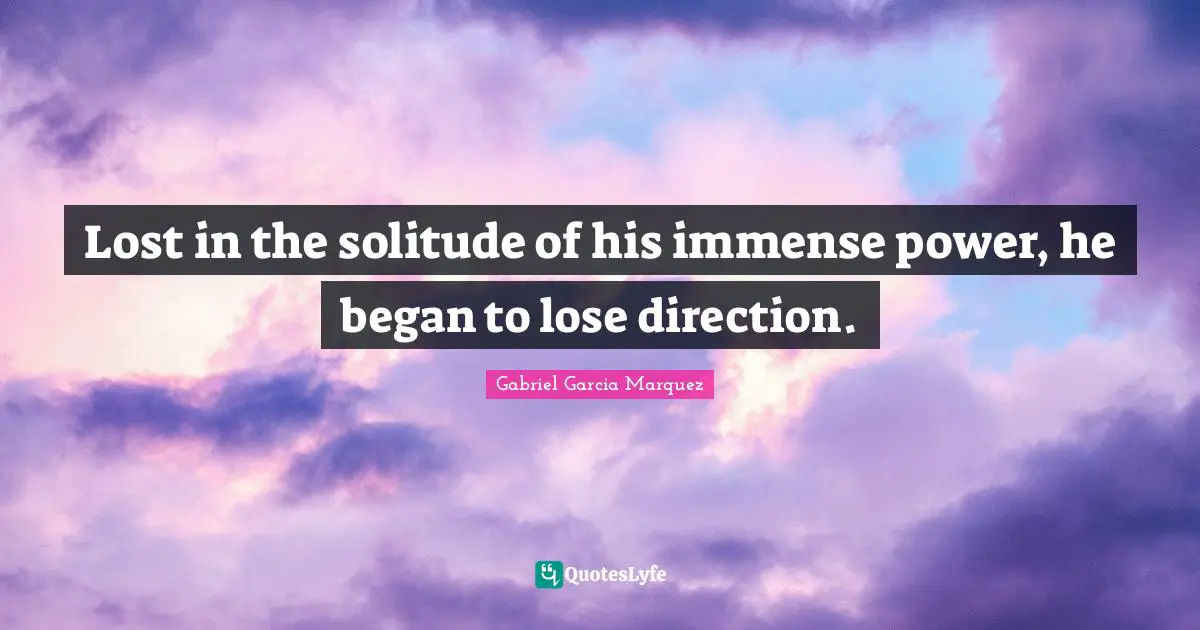 Lost in the solitude of his immense power, he began to lose direction.