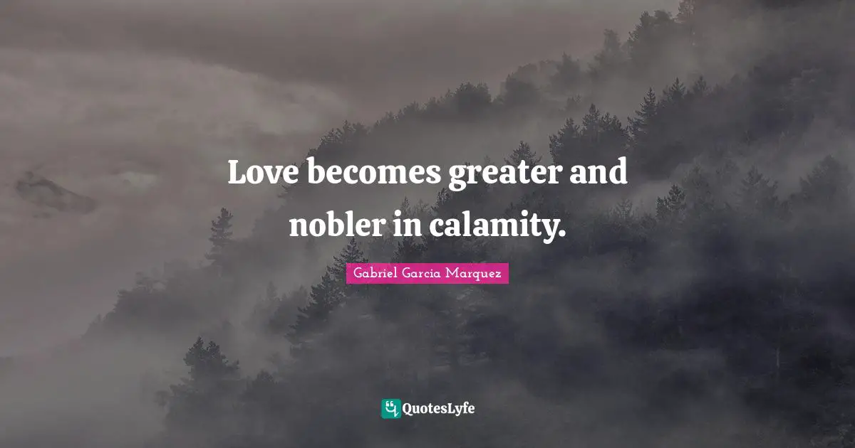 Love becomes greater and nobler in calamity.