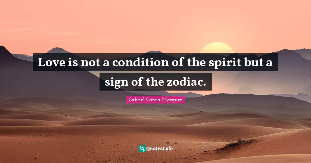 Love is not a condition of the spirit but a sign of the zodiac.