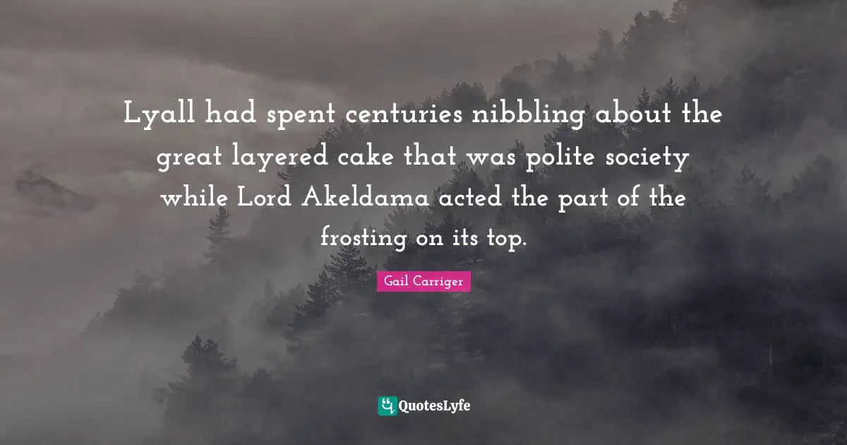 Gail Carriger Quotes: "Lyall had spent centuries nibbling about the great layered cake that was polite society while Lord Akeldama acted the part of the frosting on its top."
