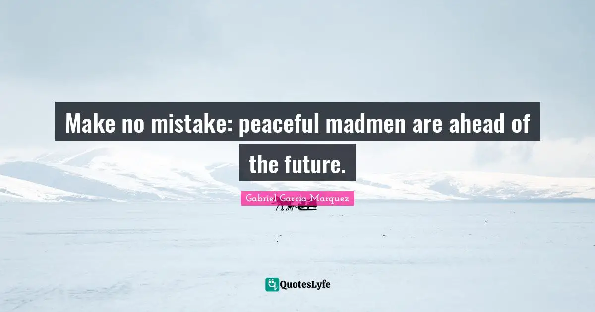 Make no mistake: peaceful madmen are ahead of the future.