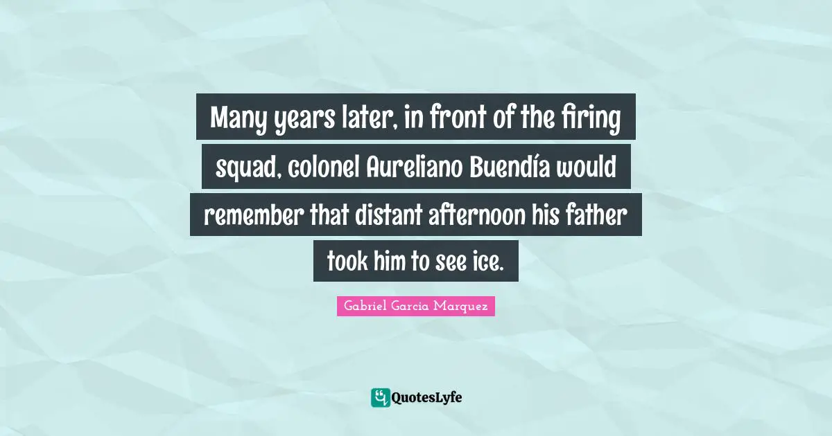 Many years later, in front of the firing squad, colonel Aureliano Buendía would remember that distant afternoon his father took him to see ice.