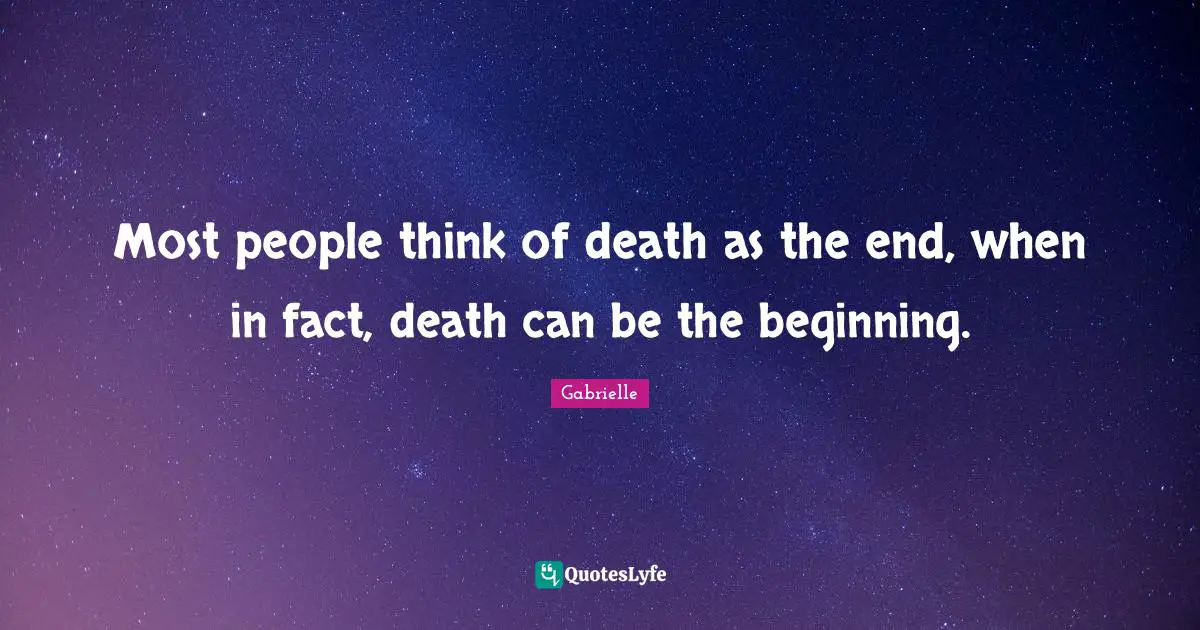Most people think of death as the end, when in fact, death can be the beginning.