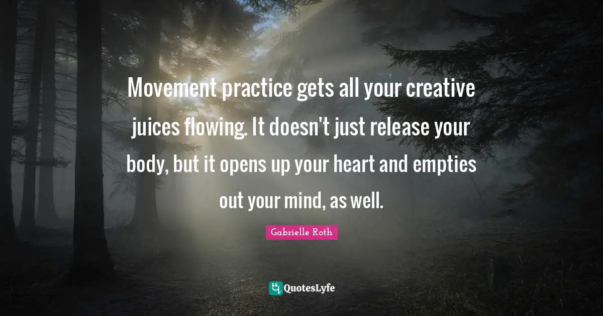 Gabrielle Roth Quotes: "Movement practice gets all your creative juices flowing. It doesn't just release your body, but it opens up your heart and empties out your mind, as well."