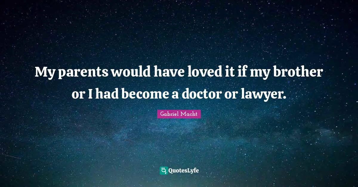 My parents would have loved it if my brother or I had become a doctor or lawyer.