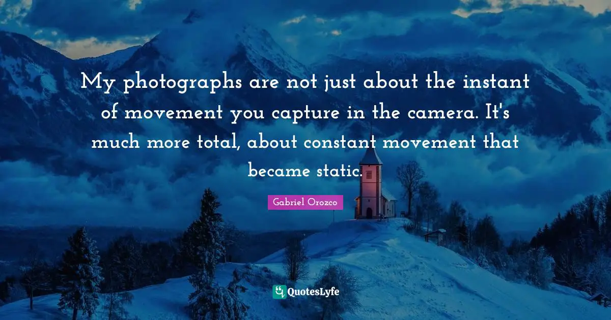 My photographs are not just about the instant of movement you capture in the camera. It's much more total, about constant movement that became static.