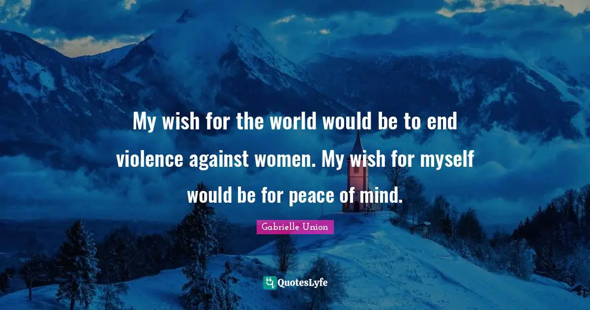 My wish for the world would be to end violence against women. My wish for myself would be for peace of mind.