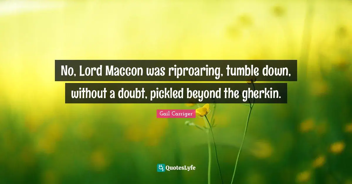 Gail Carriger Quotes: "No, Lord Maccon was riproaring, tumble down, without a doubt, pickled beyond the gherkin."