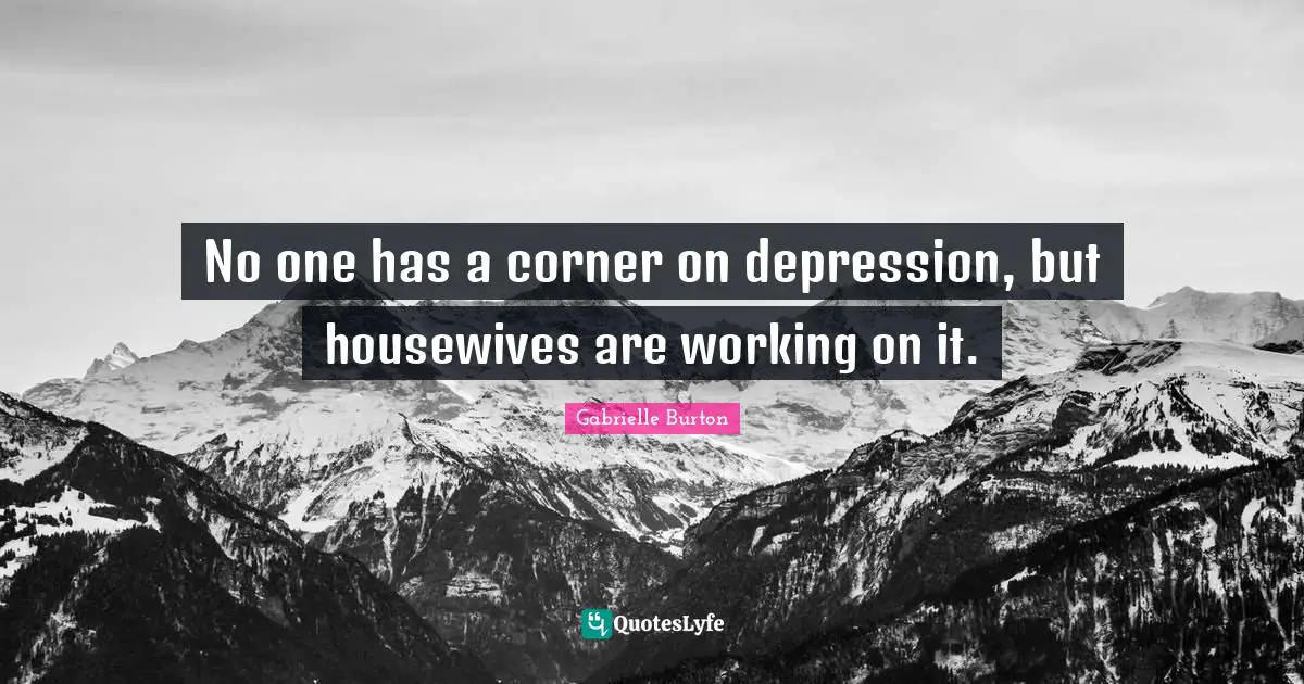 No one has a corner on depression, but housewives are working on it.