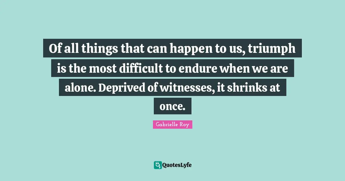 Shrinks Quotes: "Of all things that can happen to us, triumph is the most difficult to endure when we are alone. Deprived of witnesses, it shrinks at once."
