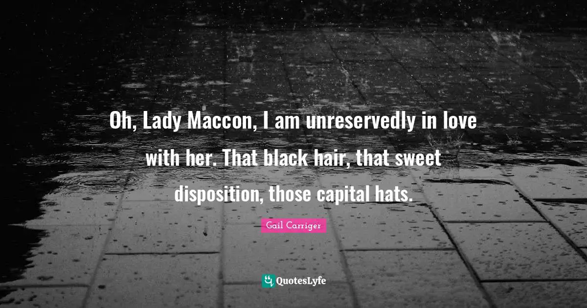 Gail Carriger Quotes: "Oh, Lady Maccon, I am unreservedly in love with her. That black hair, that sweet disposition, those capital hats."