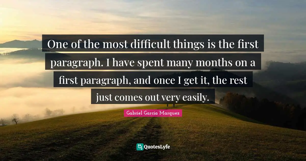 One of the most difficult things is the first paragraph. I have spent many months on a first paragraph, and once I get it, the rest just comes out very easily.
