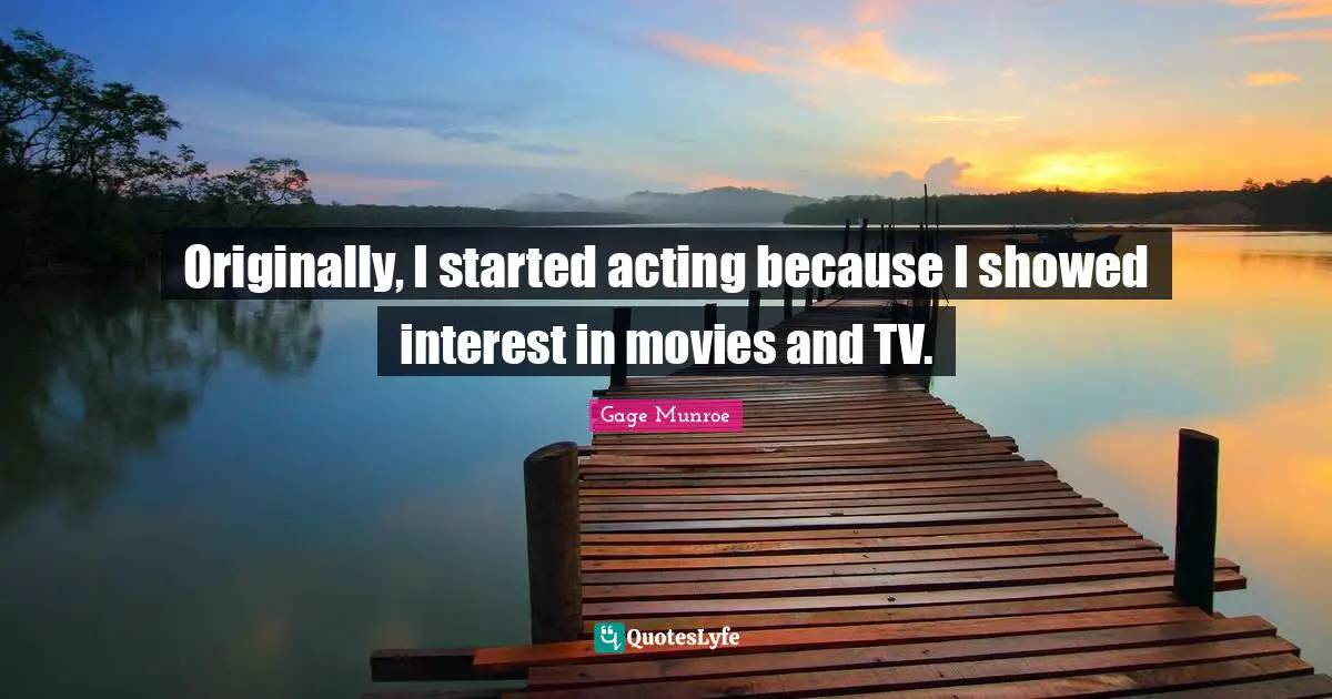 Originally, I started acting because I showed interest in movies and TV.