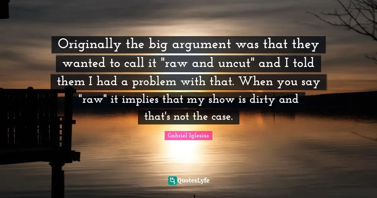 Originally the big argument was that they wanted to call it "raw and uncut" and I told them I had a problem with that. When you say "raw" it implies that my show is dirty and that's not the case.