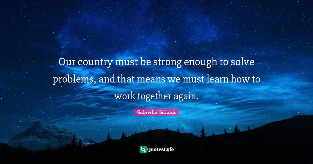 Our country must be strong enough to solve problems, and that means we must learn how to work together again.