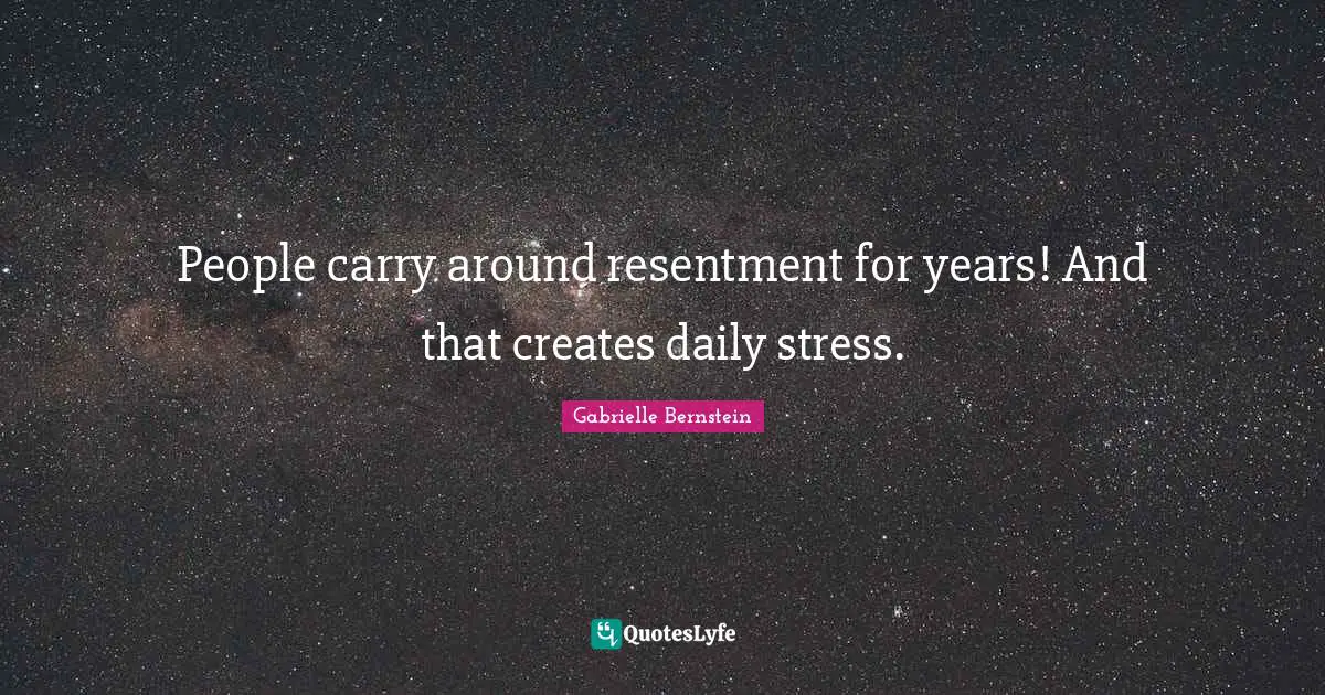 People carry around resentment for years! And that creates daily stress.