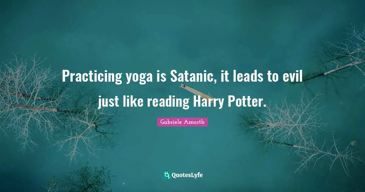 Practicing yoga is Satanic, it leads to evil just like reading Harry Potter.