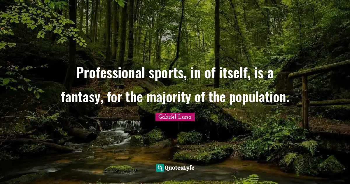 Professional sports, in of itself, is a fantasy, for the majority of the population.
