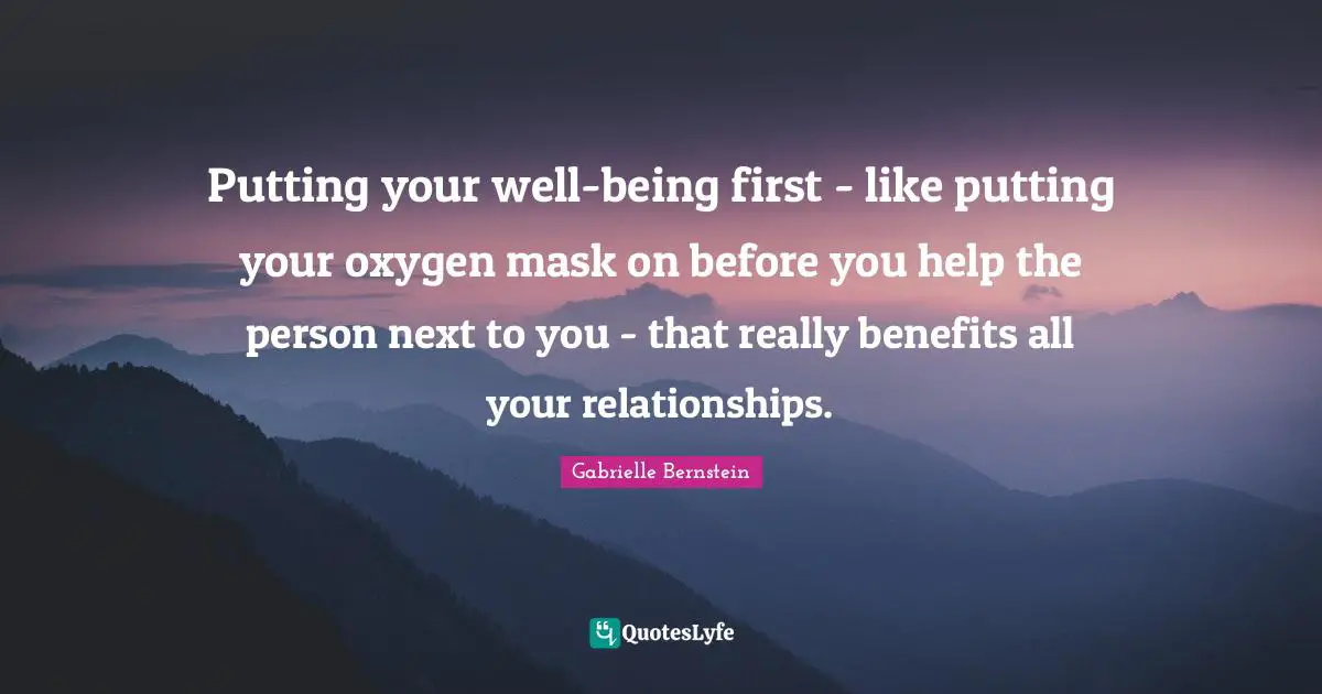 Putting your well-being first - like putting your oxygen mask on before you help the person next to you - that really benefits all your relationships.