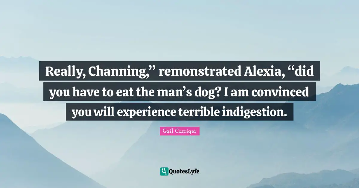 Really, Channing,” remonstrated Alexia, “did you have to eat the man’s dog? I am convinced you will experience terrible indigestion.