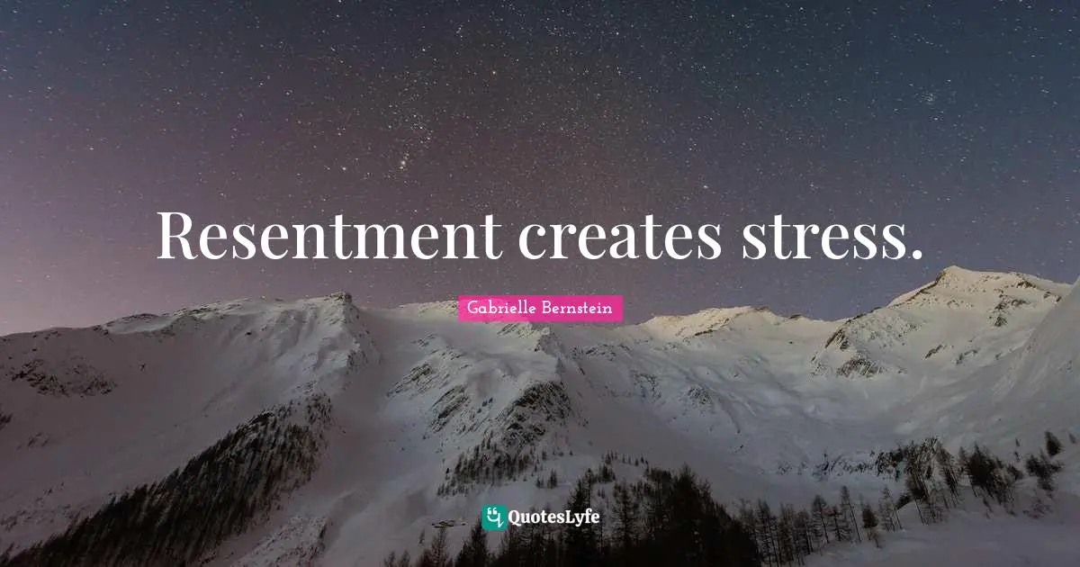 Resentment creates stress.