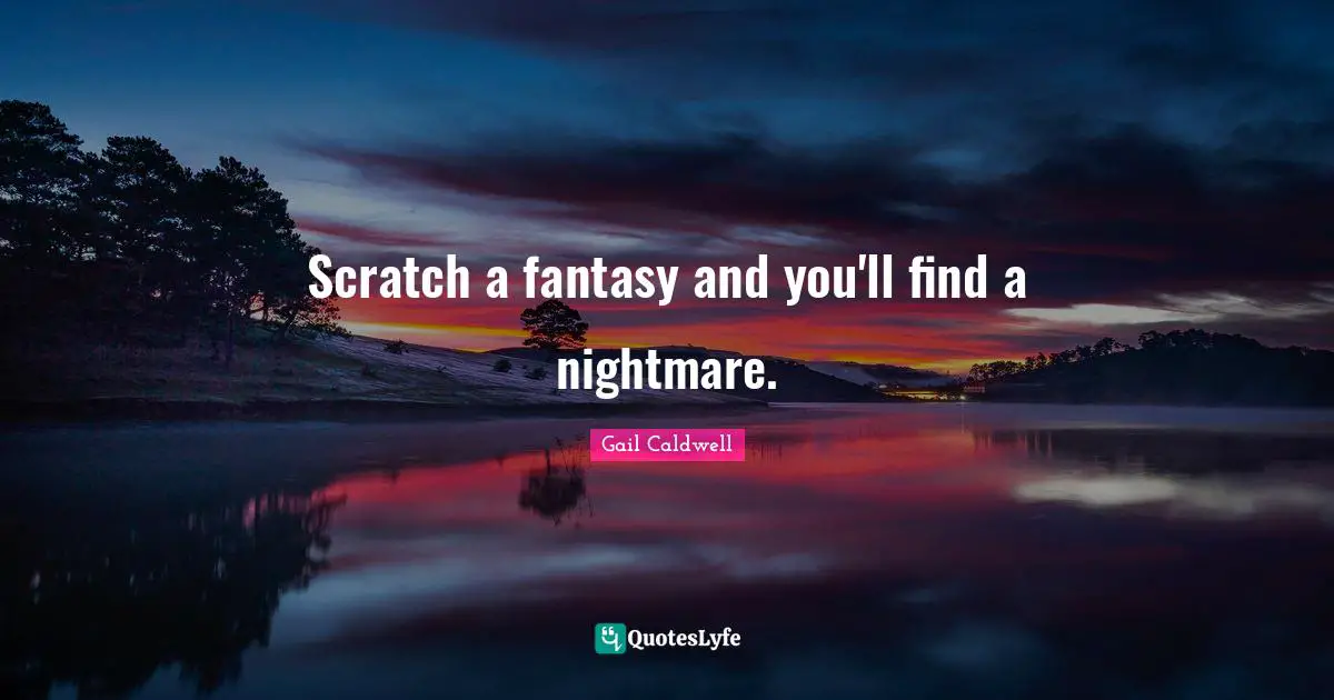 Scratch a fantasy and you'll find a nightmare.
