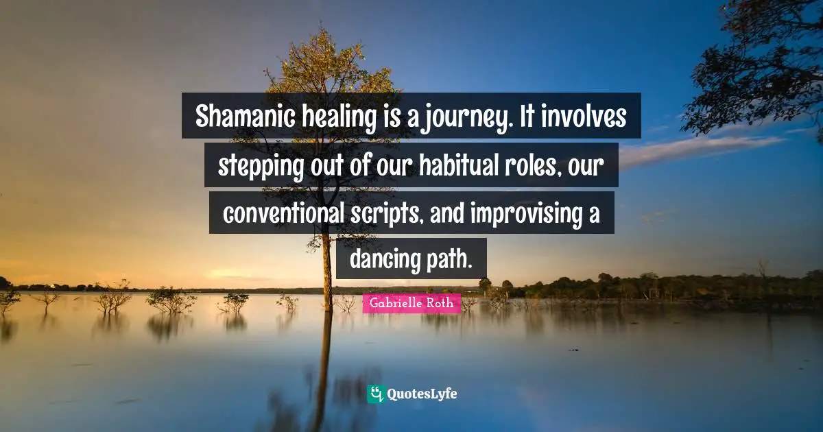 Gabrielle Roth Quotes: "Shamanic healing is a journey. It involves stepping out of our habitual roles, our conventional scripts, and improvising a dancing path."