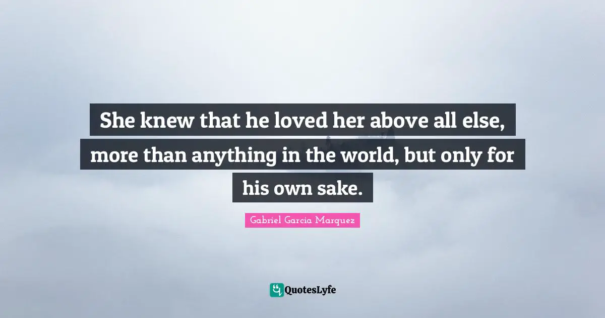 She knew that he loved her above all else, more than anything in the world, but only for his own sake.