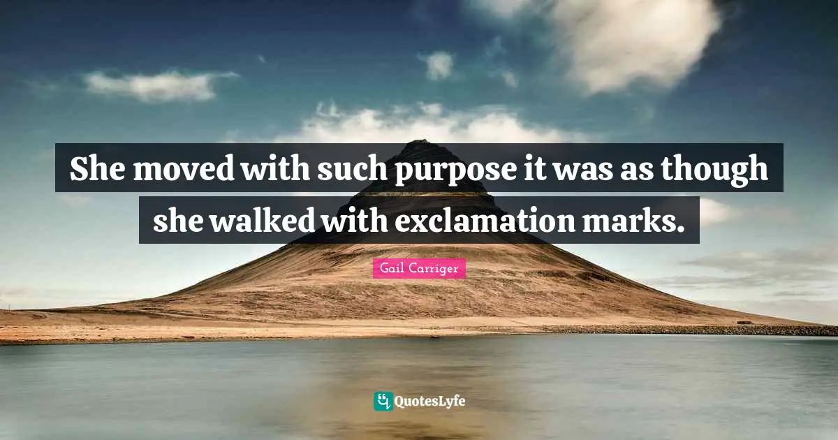 She moved with such purpose it was as though she walked with exclamation marks.