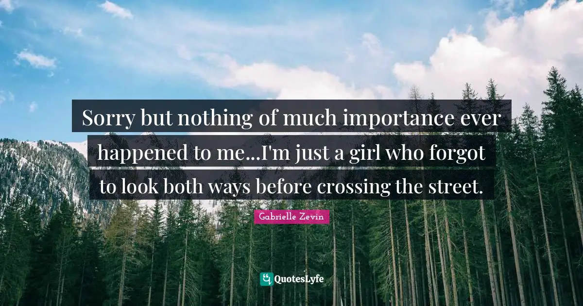 Sorry but nothing of much importance ever happened to me...I'm just a girl who forgot to look both ways before crossing the street.
