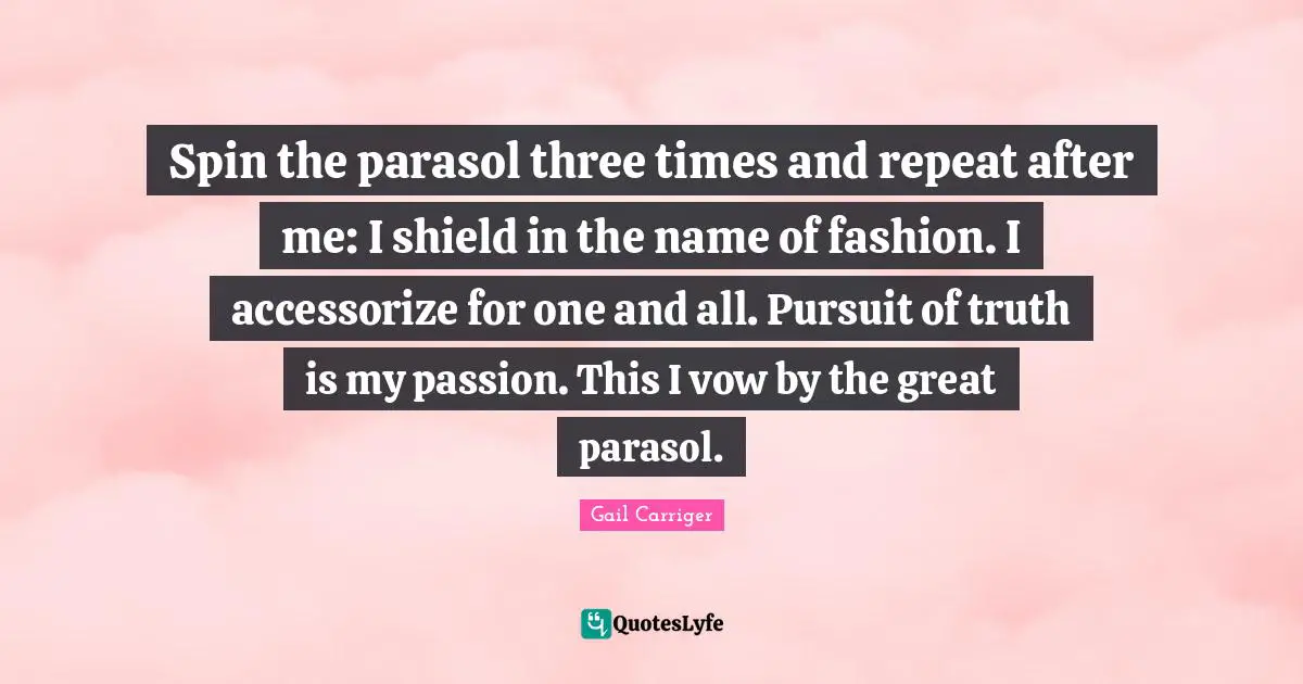 Gail Carriger Quotes: "Spin the parasol three times and repeat after me: I shield in the name of fashion. I accessorize for one and all. Pursuit of truth is my passion. This I vow by the great parasol."