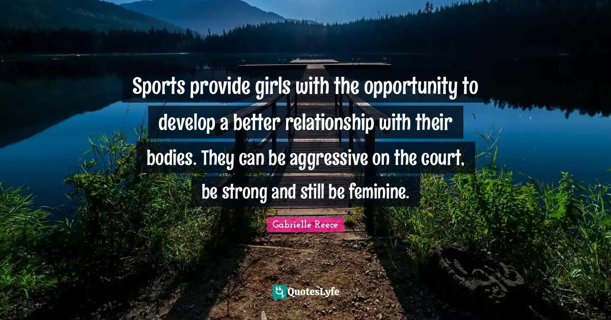 Sports provide girls with the opportunity to develop a better relationship with their bodies. They can be aggressive on the court, be strong and still be feminine.