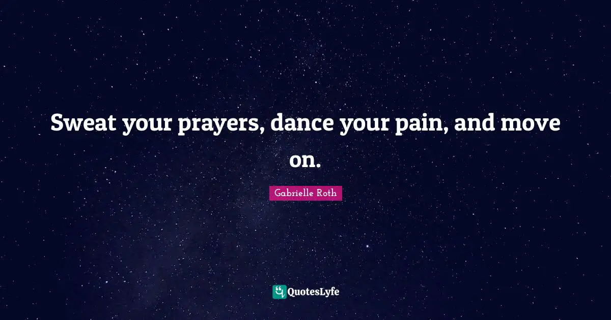 Gabrielle Roth Quotes: "Sweat your prayers, dance your pain, and move on."