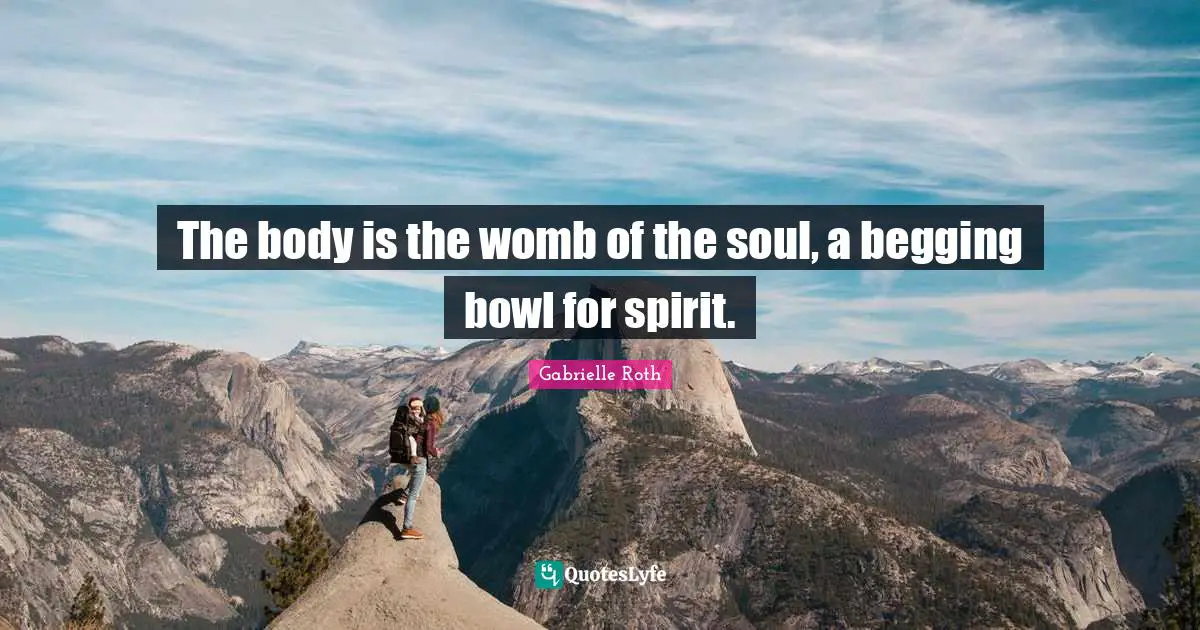 Gabrielle Roth Quotes: "The body is the womb of the soul, a begging bowl for spirit."