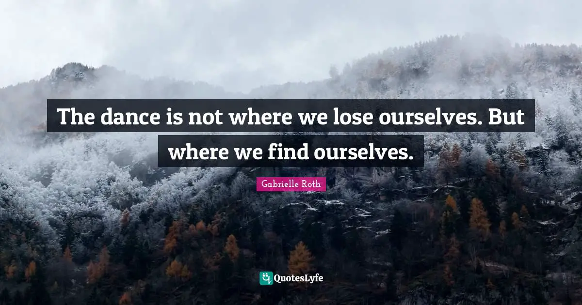 Gabrielle Roth Quotes: "The dance is not where we lose ourselves. But where we find ourselves."