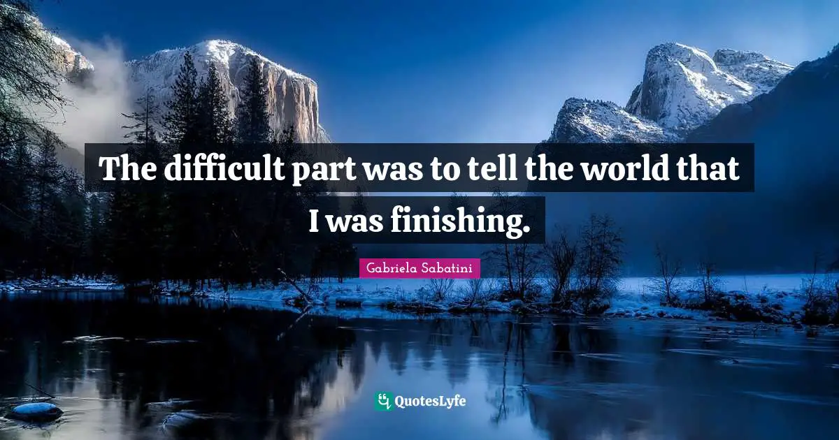 The difficult part was to tell the world that I was finishing.