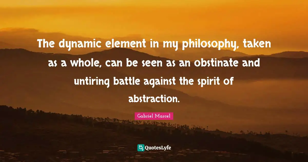 Abstraction Quotes: "The dynamic element in my philosophy, taken as a whole, can be seen as an obstinate and untiring battle against the spirit of abstraction."